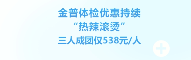 金普体检优惠持续“热辣滚烫”，三人成团仅538元/人